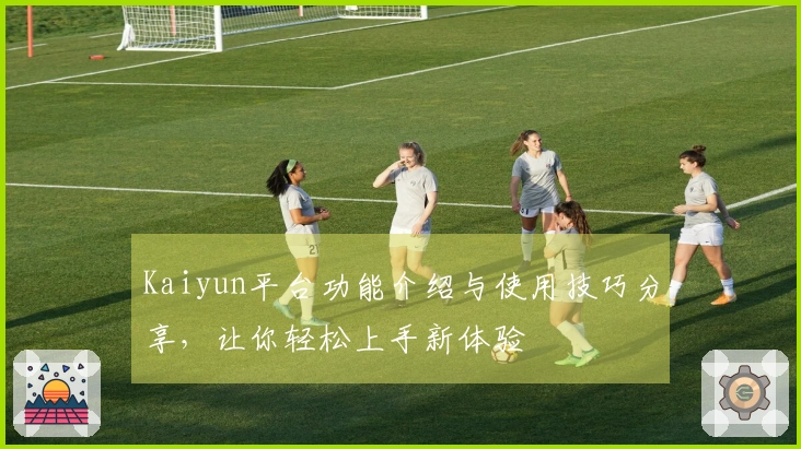 Kaiyun平台功能介绍与使用技巧分享，让你轻松上手新体验