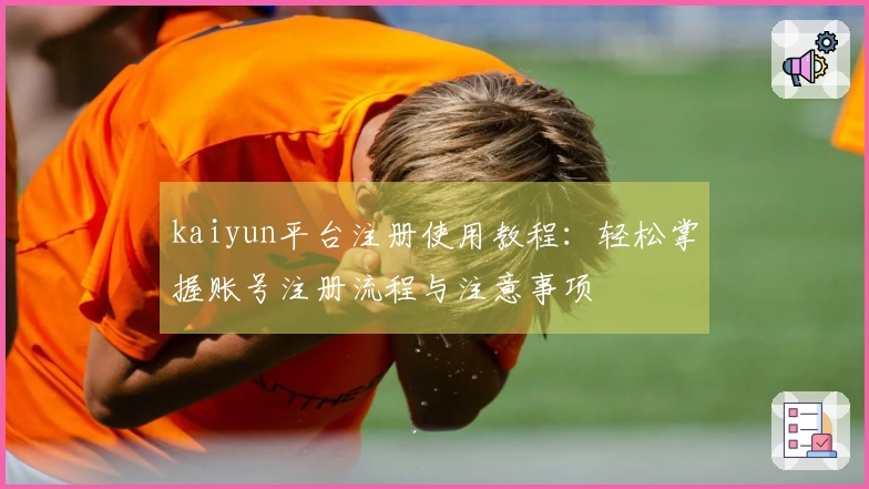 kaiyun平台注册使用教程：轻松掌握账号注册流程与注意事项