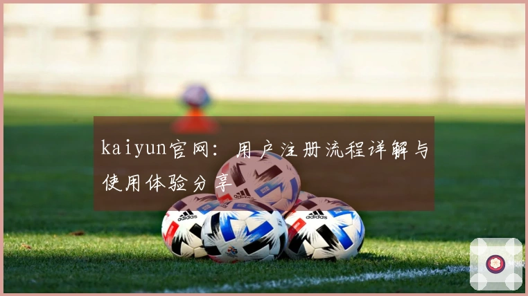 kaiyun官网：用户注册流程详解与使用体验分享