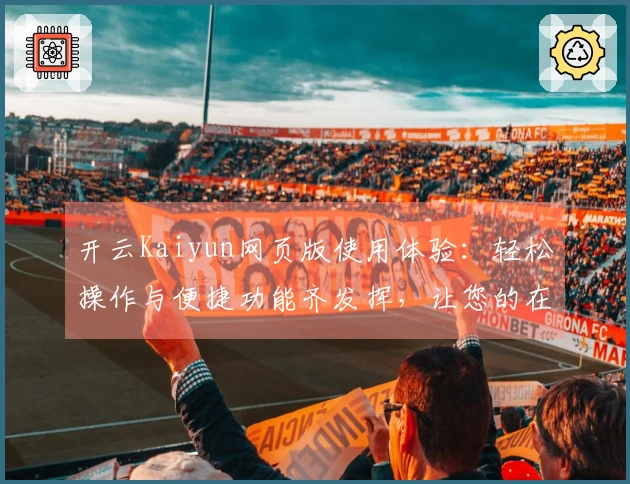 开云Kaiyun网页版使用体验：轻松操作与便捷功能齐发挥，让您的在线体验更为顺畅与高效