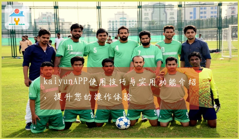 kaiyunAPP使用技巧与实用功能介绍，提升您的操作体验