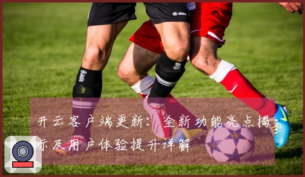 开云客户端更新：全新功能亮点揭示及用户体验提升详解
