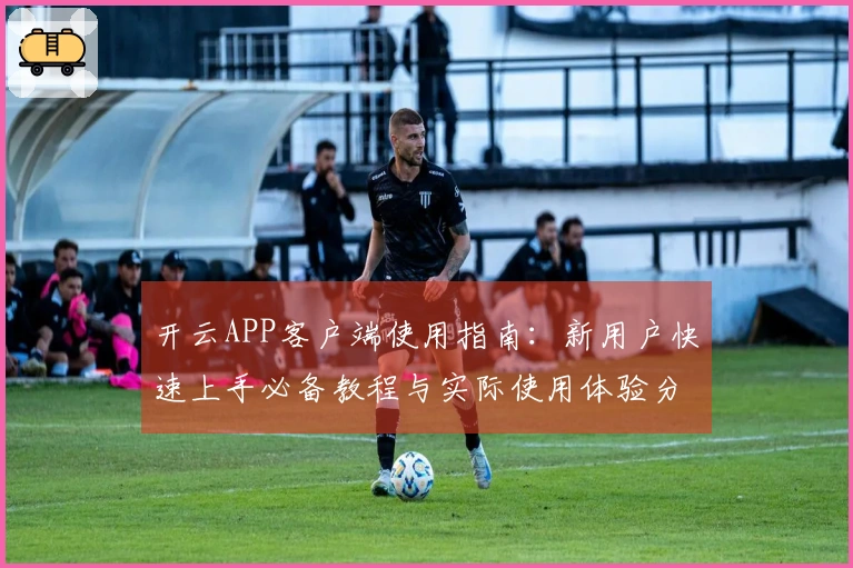 开云APP客户端使用指南：新用户快速上手必备教程与实际使用体验分享