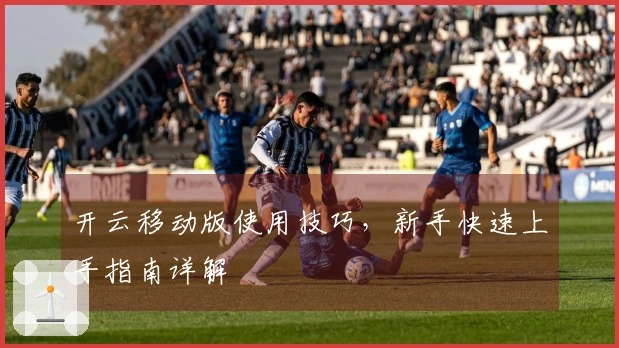 开云移动版使用技巧,新手快速上手指南详解
