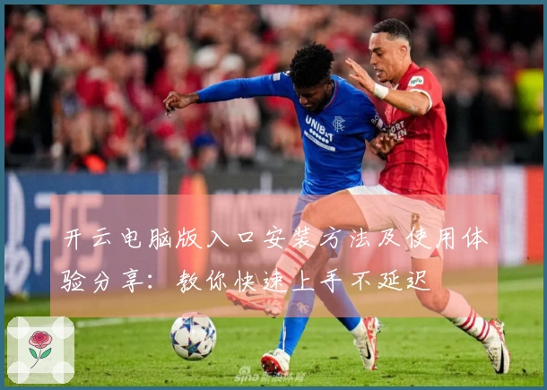开云电脑版入口安装方法及使用体验分享：教你快速上手不延迟