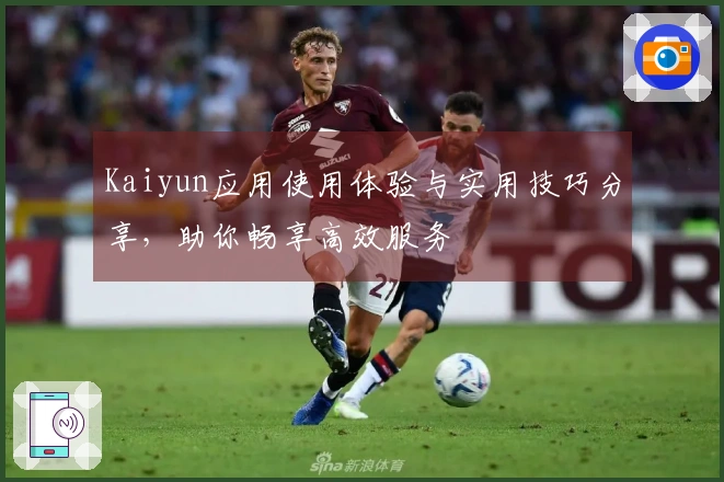 Kaiyun应用使用体验与实用技巧分享，助你畅享高效服务