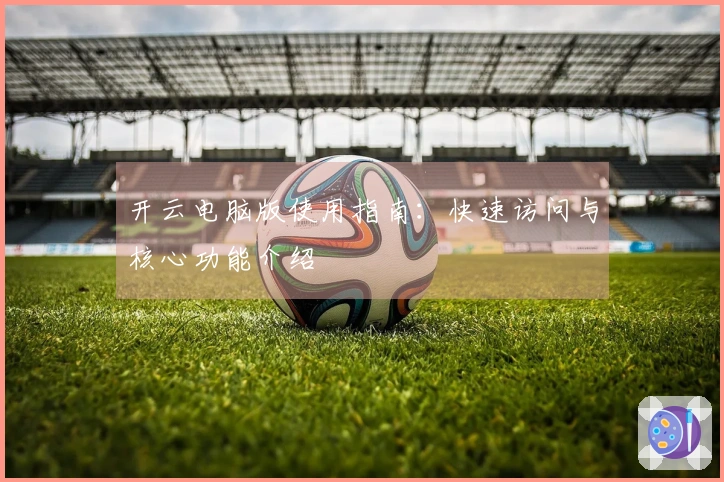 开云电脑版使用指南:快速访问与核心功能介绍