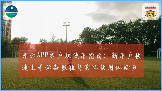 开云APP客户端使用指南：新用户快速上手必备教程与实际使用体验分享