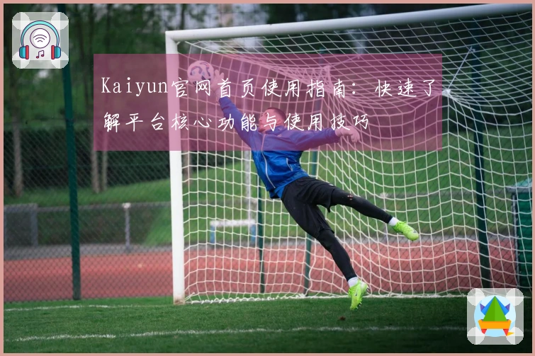Kaiyun官网首页使用指南：快速了解平台核心功能与使用技巧