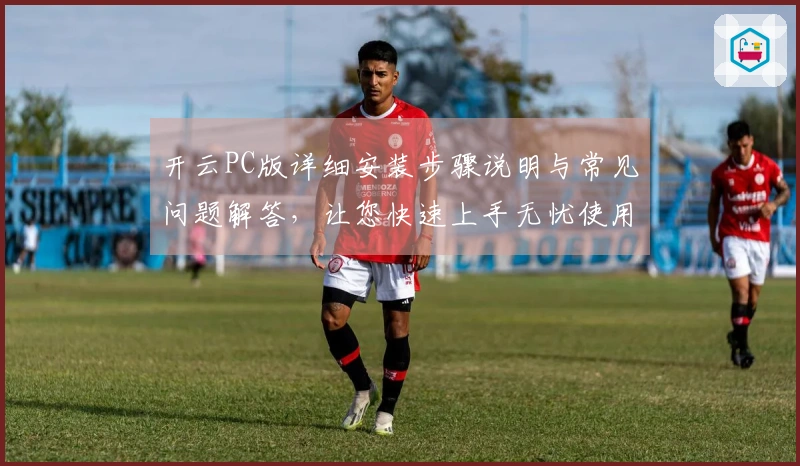 开云PC版详细安装步骤说明与常见问题解答，让您快速上手无忧使用