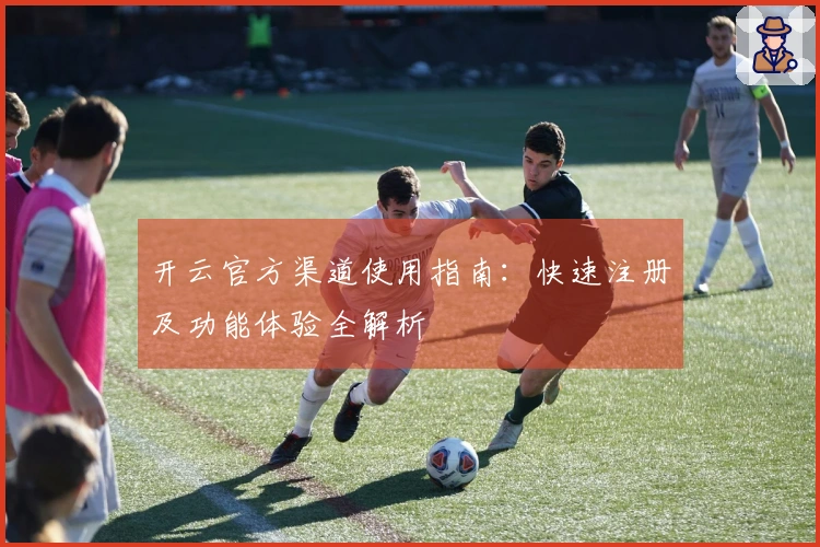 开云官方渠道使用指南：快速注册及功能体验全解析