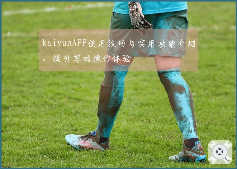 kaiyunAPP使用技巧与实用功能介绍，提升您的操作体验