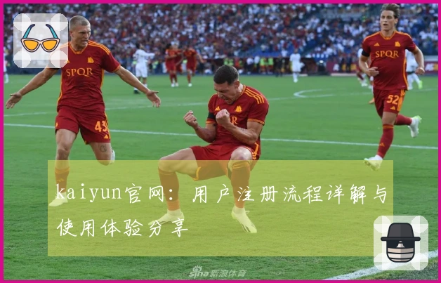 kaiyun官网：用户注册流程详解与使用体验分享