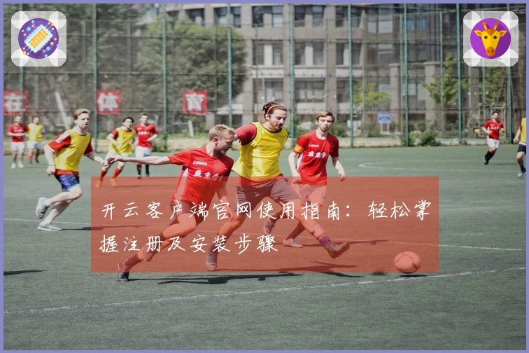 开云客户端官网使用指南:轻松掌握注册及安装步骤
