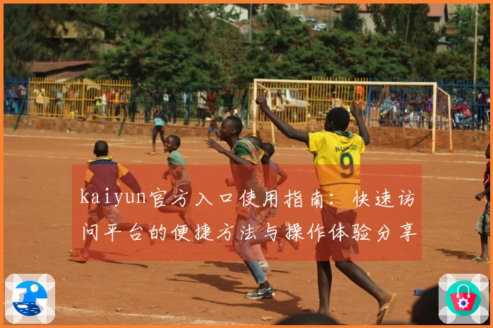 kaiyun官方入口使用指南：快速访问平台的便捷方法与操作体验分享