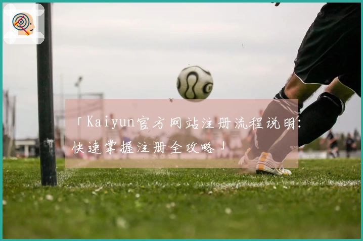 「Kaiyun官方网站注册流程说明：快速掌握注册全攻略」