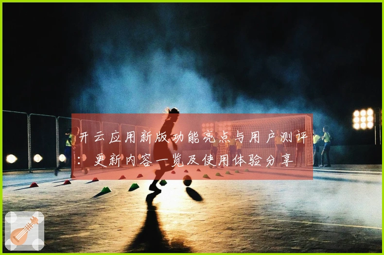开云应用新版功能亮点与用户测评：更新内容一览及使用体验分享