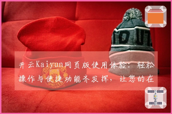 开云Kaiyun网页版使用体验：轻松操作与便捷功能齐发挥，让您的在线体验更为顺畅与高效